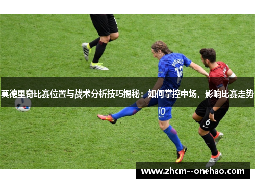 莫德里奇比赛位置与战术分析技巧揭秘：如何掌控中场，影响比赛走势