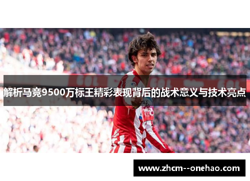 解析马竞9500万标王精彩表现背后的战术意义与技术亮点