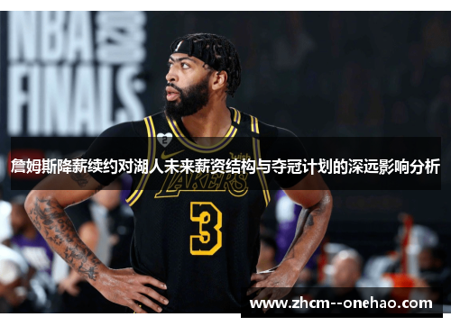 詹姆斯降薪续约对湖人未来薪资结构与夺冠计划的深远影响分析