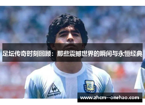 足坛传奇时刻回顾:那些震撼世界的瞬间与永恒经典 足坛传奇时刻回顾:那些震撼世界的瞬间与永恒经典