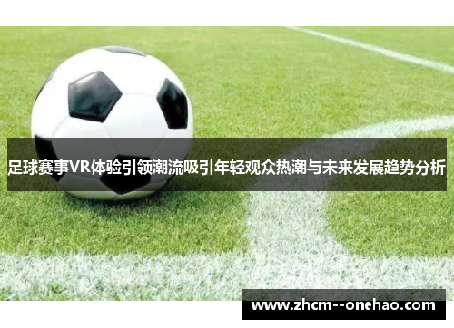 足球赛事VR体验引领潮流吸引年轻观众热潮与未来发展趋势分析 足球赛事VR体验引领潮流吸引年轻观众热潮与未来发展趋势分析