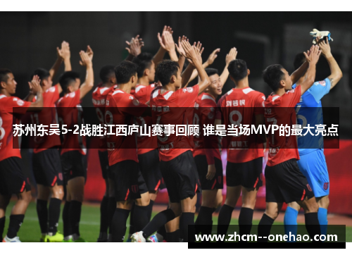 苏州东吴5-2战胜江西庐山赛事回顾 谁是当场MVP的最大亮点 苏州东吴5-2战胜江西庐山赛事回顾 谁是当场MVP的最大亮点