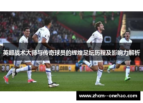 英超战术大师与传奇球员的辉煌足坛历程及影响力解析