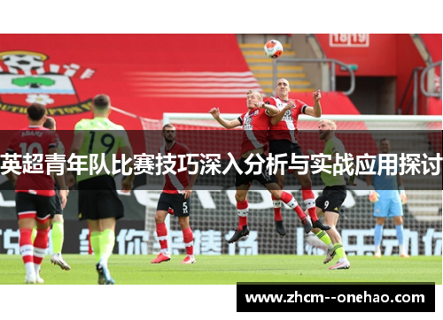 英超青年队比赛技巧深入分析与实战应用探讨 英超青年队比赛技巧深入分析与实战应用探讨
