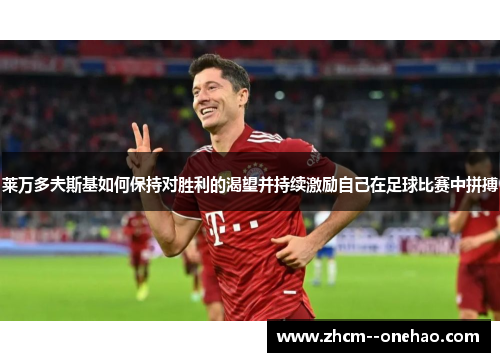 莱万多夫斯基如何保持对胜利的渴望并持续激励自己在足球比赛中拼搏