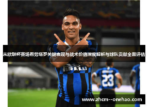 从欧联杯赛场看劳塔罗关键表现与战术价值深度解析与球队贡献全面评估 从欧联杯赛场看劳塔罗关键表现与战术价值深度解析与球队贡献全面评估