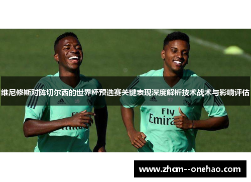 维尼修斯对阵切尔西的世界杯预选赛关键表现深度解析技术战术与影响评估
