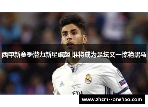 西甲新赛季潜力新星崛起 谁将成为足坛又一惊艳黑马