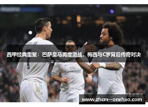 西甲经典重聚：巴萨皇马再度激战，梅西与C罗背后传奇对决