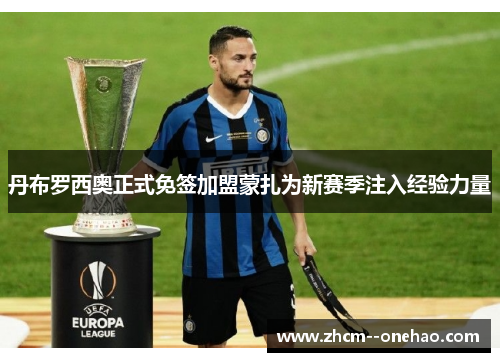 丹布罗西奥正式免签加盟蒙扎为新赛季注入经验力量 丹布罗西奥正式免签加盟蒙扎为新赛季注入经验力量