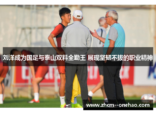 刘洋成为国足与泰山双料全勤王 展现坚韧不拔的职业精神 刘洋成为国足与泰山双料全勤王 展现坚韧不拔的职业精神