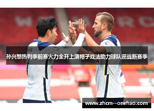 孙兴慜热刺季前赛火力全开上演帽子戏法助力球队迎战新赛季 孙兴慜热刺季前赛火力全开上演帽子戏法助力球队迎战新赛季