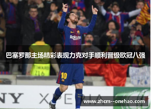 巴塞罗那主场精彩表现力克对手顺利晋级欧冠八强