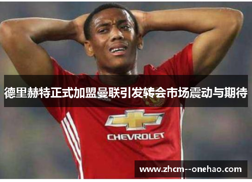 德里赫特正式加盟曼联引发转会市场震动与期待