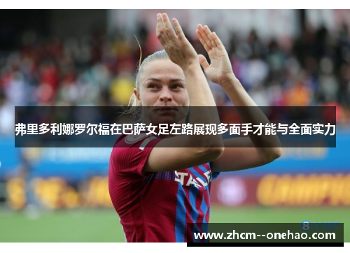弗里多利娜罗尔福在巴萨女足左路展现多面手才能与全面实力 弗里多利娜罗尔福在巴萨女足左路展现多面手才能与全面实力
