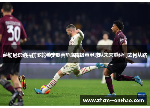 萨勒尼塔纳提前多轮锁定联赛垫底降级意甲球队未来重建何去何从路