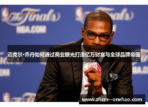 迈克尔·乔丹如何通过商业眼光打造亿万财富与全球品牌帝国 迈克尔·乔丹如何通过商业眼光打造亿万财富与全球品牌帝国