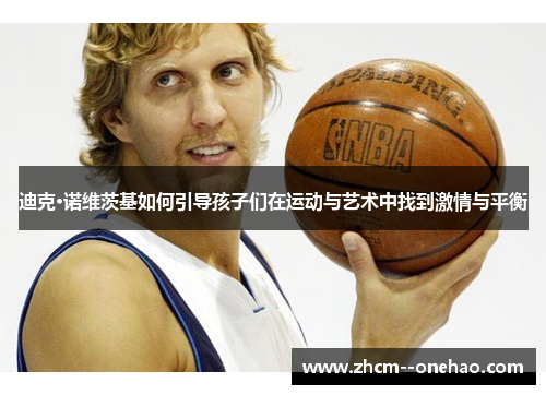 迪克·诺维茨基如何引导孩子们在运动与艺术中找到激情与平衡 迪克·诺维茨基如何引导孩子们在运动与艺术中找到激情与平衡
