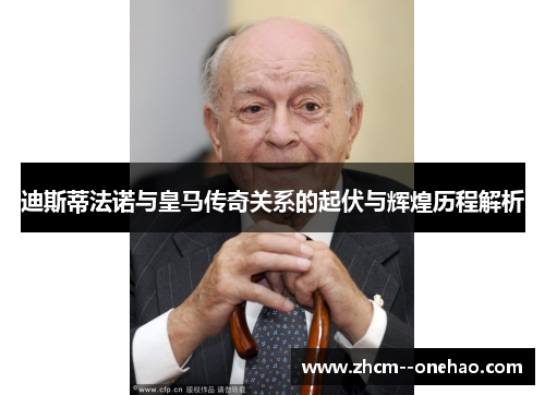 迪斯蒂法诺与皇马传奇关系的起伏与辉煌历程解析 迪斯蒂法诺与皇马传奇关系的起伏与辉煌历程解析