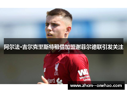阿尔法·吉尔克里斯特租借加盟谢菲尔德联引发关注 阿尔法·吉尔克里斯特租借加盟谢菲尔德联引发关注