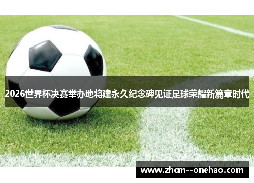 2026世界杯决赛举办地将建永久纪念碑见证足球荣耀新篇章时代