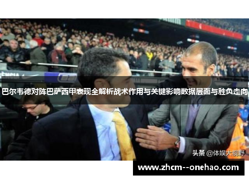 巴尔韦德对阵巴萨西甲表现全解析战术作用与关键影响数据层面与胜负走向