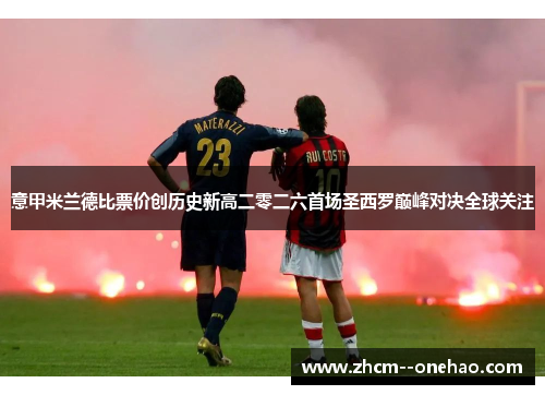 意甲米兰德比票价创历史新高二零二六首场圣西罗巅峰对决全球关注