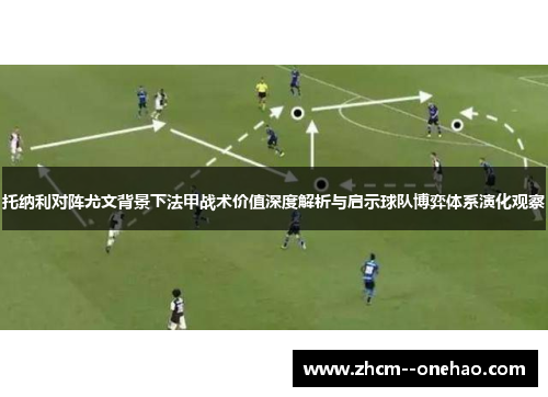 托纳利对阵尤文背景下法甲战术价值深度解析与启示球队博弈体系演化观察
