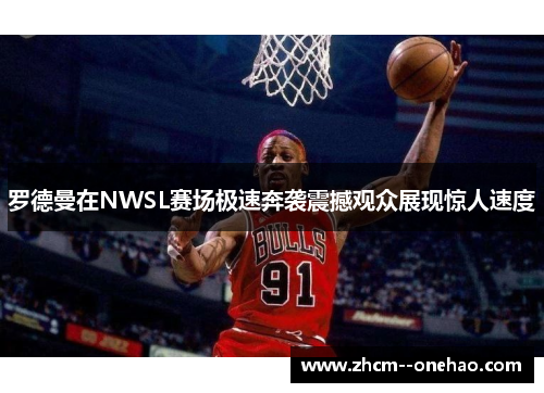罗德曼在NWSL赛场极速奔袭震撼观众展现惊人速度 罗德曼在NWSL赛场极速奔袭震撼观众展现惊人速度