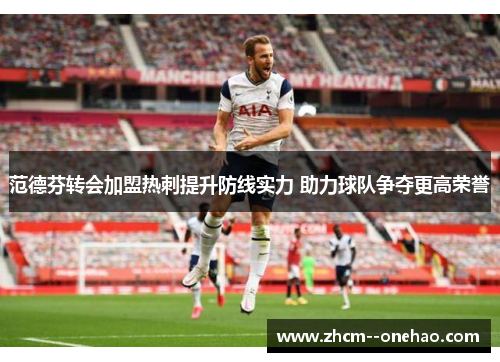 范德芬转会加盟热刺提升防线实力 助力球队争夺更高荣誉 范德芬转会加盟热刺提升防线实力 助力球队争夺更高荣誉