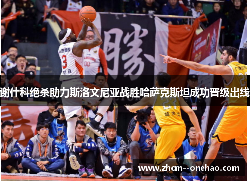 谢什科绝杀助力斯洛文尼亚战胜哈萨克斯坦成功晋级出线 谢什科绝杀助力斯洛文尼亚战胜哈萨克斯坦成功晋级出线