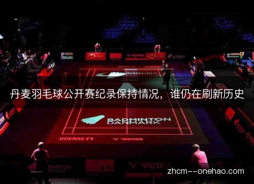 丹麦羽毛球公开赛纪录保持情况,谁仍在刷新历史 丹麦羽毛球公开赛纪录保持情况,谁仍在刷新历史